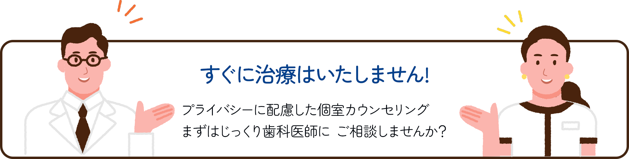 すぐに治療はいたしません!プライバシーに配慮した個室カウンセリング。まずはじっくり歯科医師に ご相談しませんか？