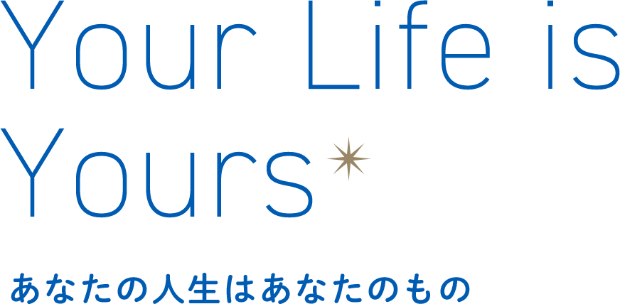 Your Life is Yours あなたの人生に、ずっと笑顔を